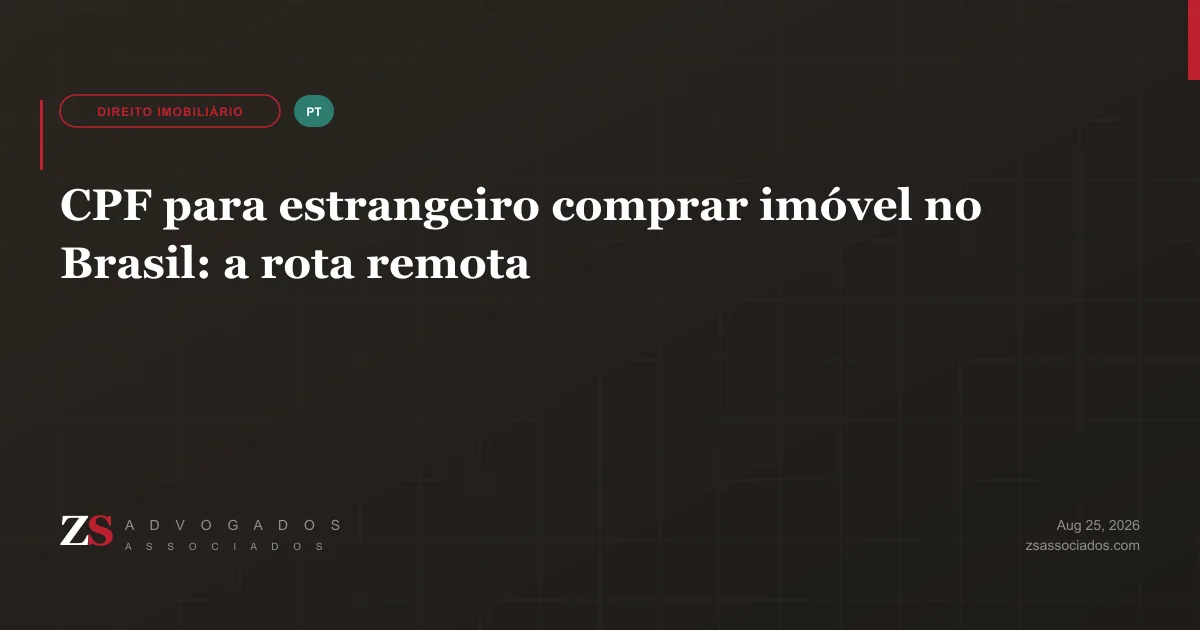 CPF para estrangeiro comprar imóvel no Brasil — rota remota e etapas do fechamento que dependem do número, explicado pela ZS Advogados