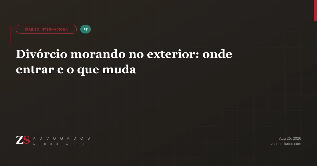 Brasileiro morando no exterior decidindo onde entrar com o divórcio — ZS Advogados direito de família internacional