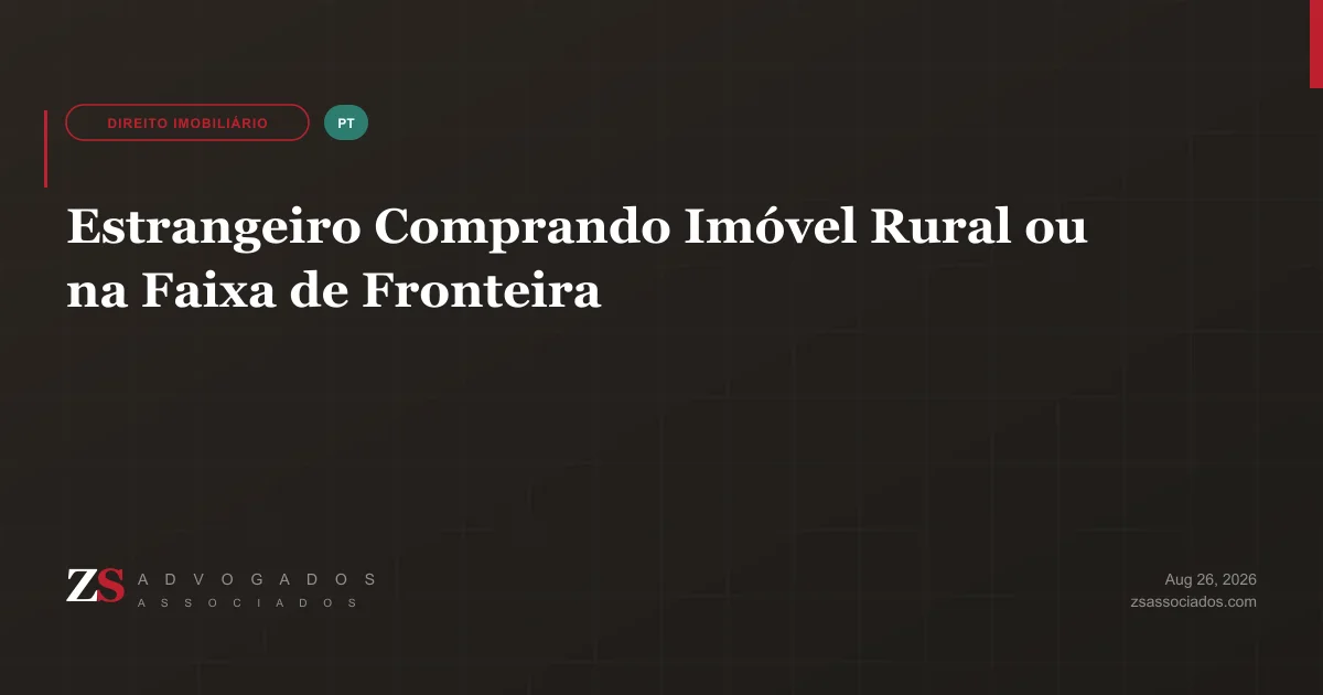 Estrangeiro comprando imóvel rural ou na faixa de fronteira — mapa de decisão da ZS Advogados